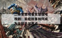 二婶免费观看完整版电视剧：家庭故事如何成为全网热议焦点