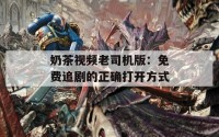 奶茶视频老司机版：免费追剧的正确打开方式