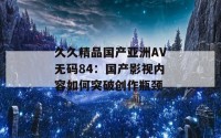 久久精品国产亚洲AV无码84：国产影视内容如何突破创作瓶颈