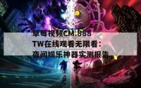 草莓视频CM.888TW在线观看无限看：夜间娱乐神器实测报告