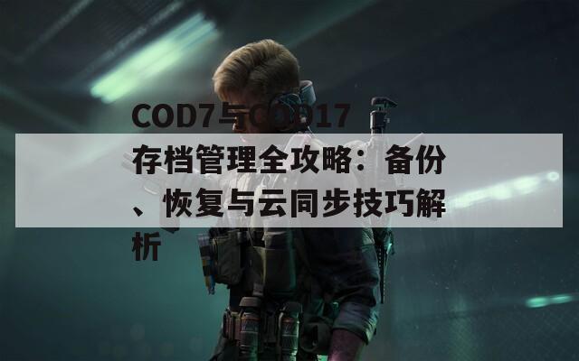 COD7与COD17存档管理全攻略：备份、恢复与云同步技巧解析