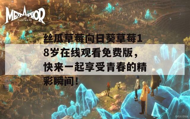 丝瓜草莓向日葵草莓18岁在线观看免费版，快来一起享受青春的精彩瞬间！