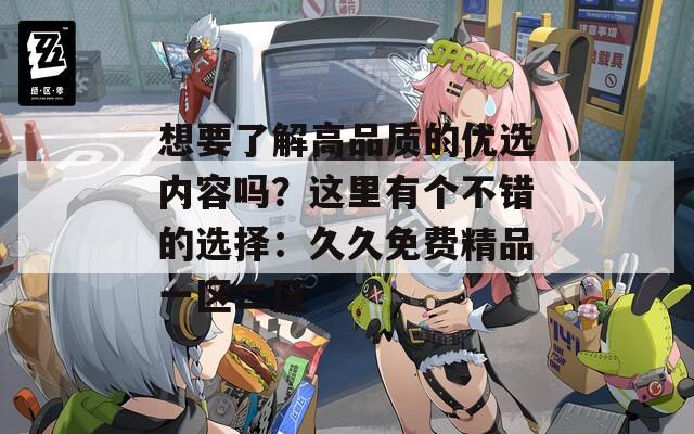 想要了解高品质的优选内容吗？这里有个不错的选择：久久免费精品一区二区