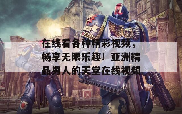 在线看各种精彩视频，畅享无限乐趣！亚洲精品男人的天堂在线视频