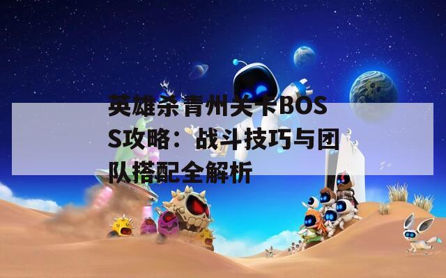 英雄杀青州关卡BOSS攻略：战斗技巧与团队搭配全解析