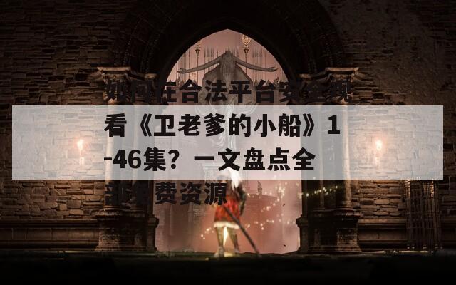 如何在合法平台安全观看《卫老爹的小船》1-46集？一文盘点全部免费资源
