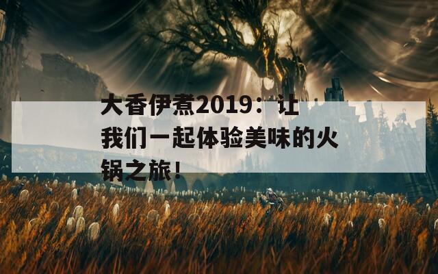大香伊煮2019：让我们一起体验美味的火锅之旅！