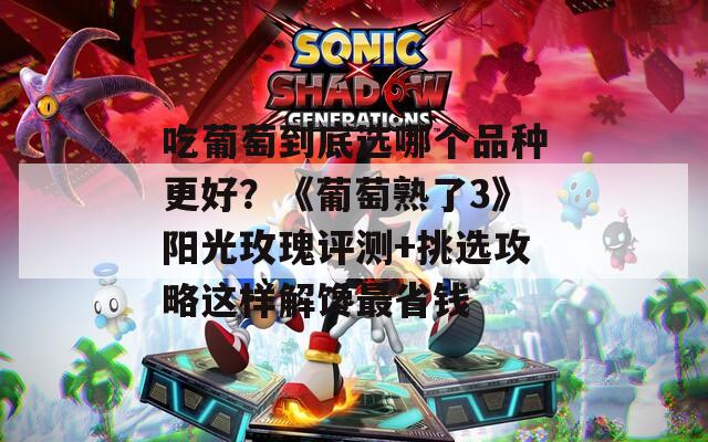 吃葡萄到底选哪个品种更好？《葡萄熟了3》阳光玫瑰评测+挑选攻略这样解馋最省钱