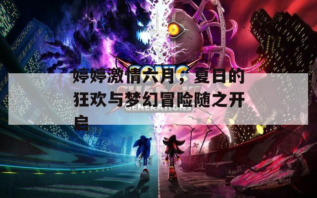 婷婷激情六月，夏日的狂欢与梦幻冒险随之开启