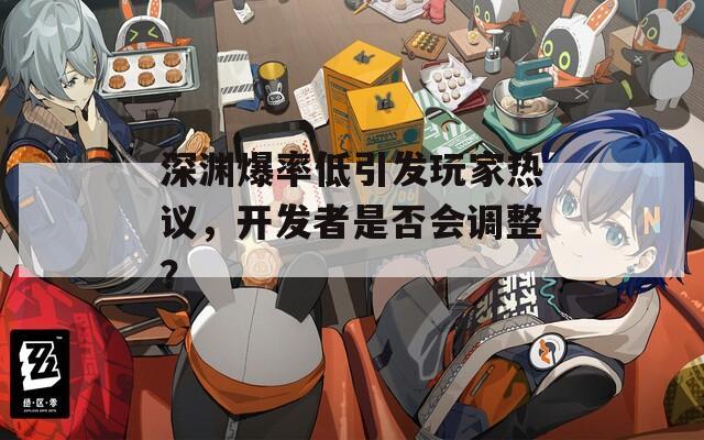 深渊爆率低引发玩家热议，开发者是否会调整？
