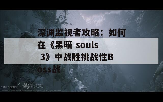 深渊监视者攻略：如何在《黑暗 souls 3》中战胜挑战性Boss战