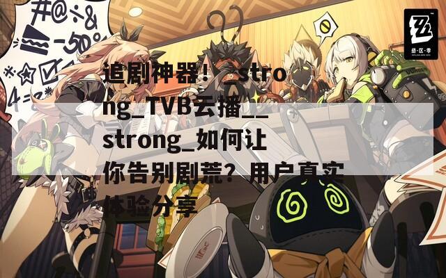 追剧神器！_strong_TVB云播__strong_如何让你告别剧荒？用户真实体验分享