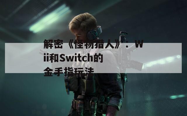 解密《怪物猎人》：Wii和Switch的金手指玩法