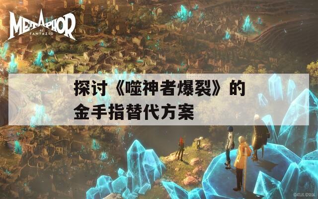 探讨《噬神者爆裂》的金手指替代方案