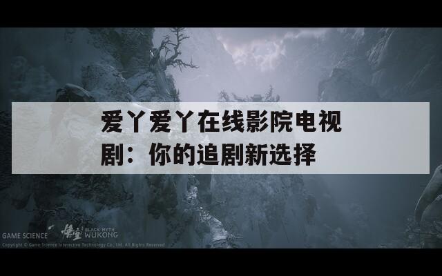 爱丫爱丫在线影院电视剧：你的追剧新选择
