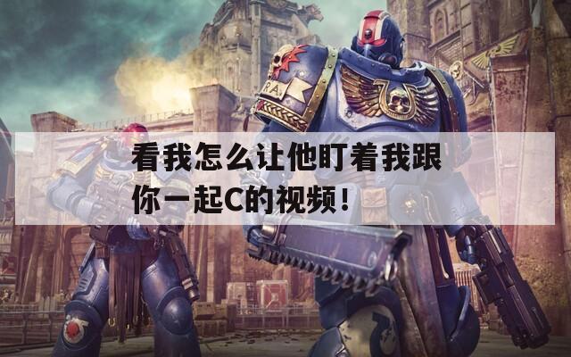 看我怎么让他盯着我跟你一起C的视频！