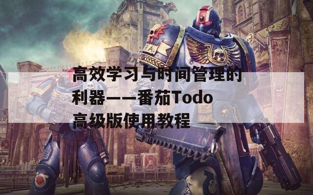 高效学习与时间管理的利器——番茄Todo高级版使用教程