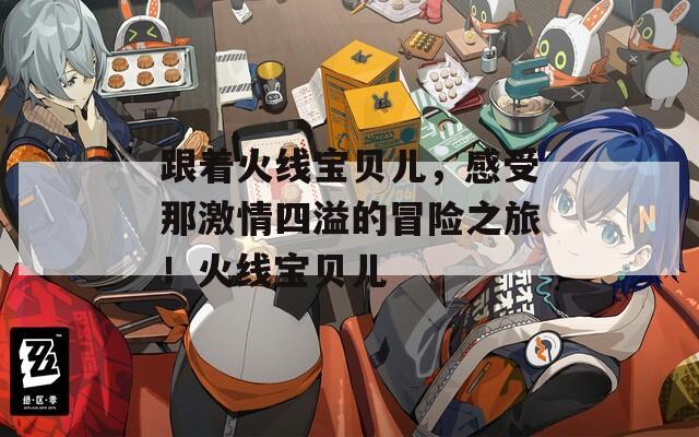 跟着火线宝贝儿，感受那激情四溢的冒险之旅！火线宝贝儿