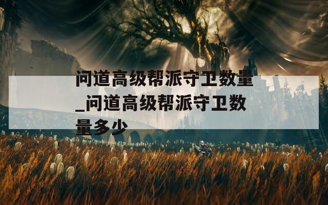 问道高级帮派守卫数量_问道高级帮派守卫数量多少