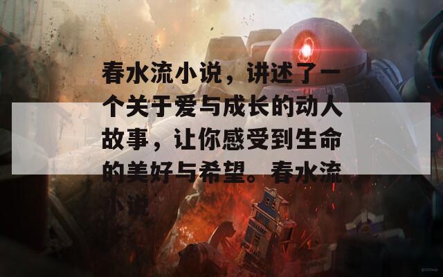 春水流小说，讲述了一个关于爱与成长的动人故事，让你感受到生命的美好与希望。春水流小说