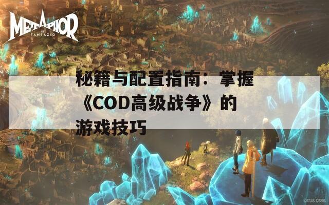 秘籍与配置指南：掌握《COD高级战争》的游戏技巧