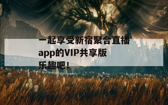 一起享受新宿聚合直播app的VIP共享版乐趣吧！