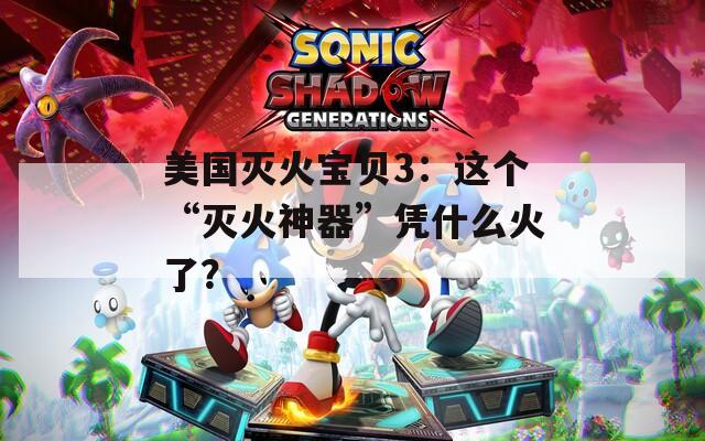 美国灭火宝贝3：这个“灭火神器”凭什么火了？
