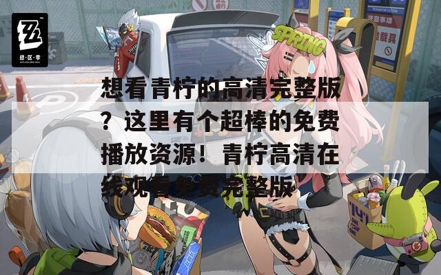 想看青柠的高清完整版？这里有个超棒的免费播放资源！青柠高清在线观看免费完整版