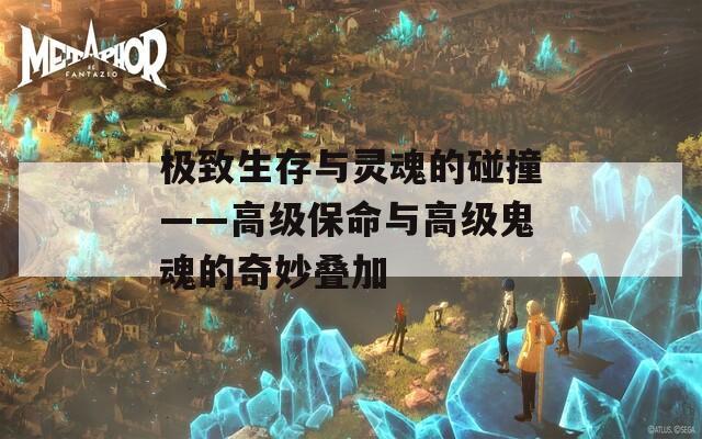 极致生存与灵魂的碰撞——高级保命与高级鬼魂的奇妙叠加