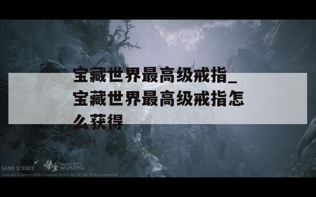 宝藏世界最高级戒指_宝藏世界最高级戒指怎么获得