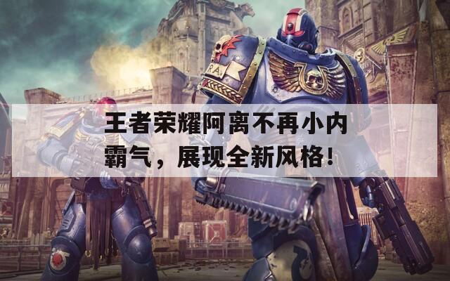 王者荣耀阿离不再小内霸气，展现全新风格！