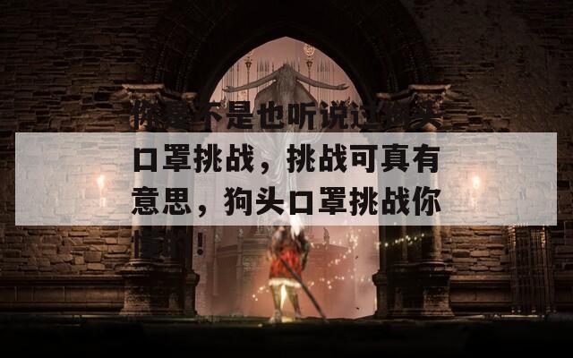 你是不是也听说过狗头口罩挑战，挑战可真有意思，狗头口罩挑战你懂的！