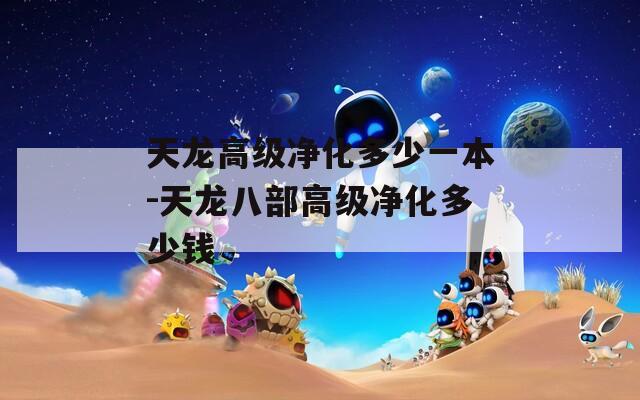 天龙高级净化多少一本-天龙八部高级净化多少钱