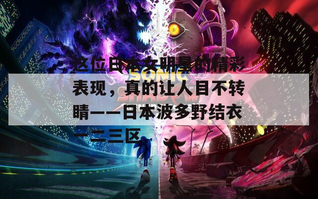 这位日本女明星的精彩表现，真的让人目不转睛——日本波多野结衣一二三区