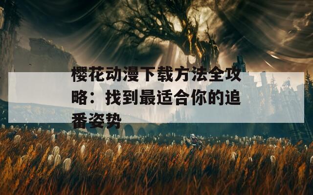樱花动漫下载方法全攻略：找到最适合你的追番姿势