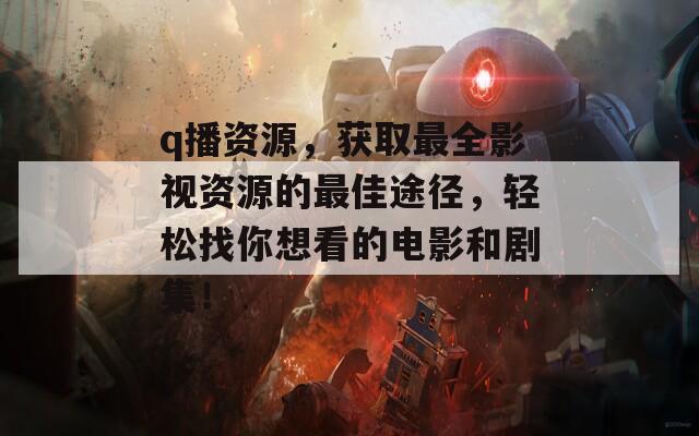 q播资源，获取最全影视资源的最佳途径，轻松找你想看的电影和剧集！