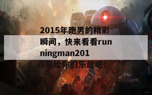 2015年跑男的精彩瞬间，快来看看runningman2015带给你的乐趣吧！