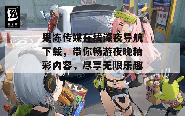 果冻传媒在线深夜导航下载，带你畅游夜晚精彩内容，尽享无限乐趣！