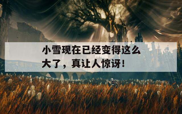 小雪现在已经变得这么大了，真让人惊讶！