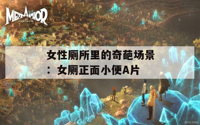 女性厕所里的奇葩场景：女厕正面小便A片