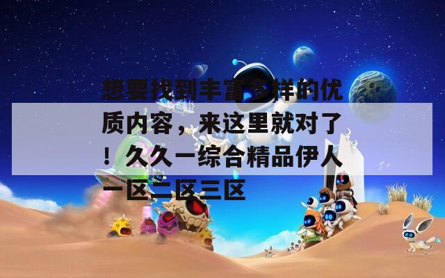 想要找到丰富多样的优质内容，来这里就对了！久久一综合精品伊人一区二区三区