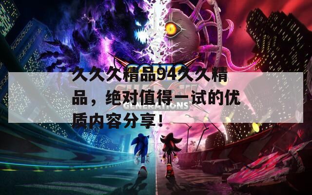 久久久精品94久久精品，绝对值得一试的优质内容分享！