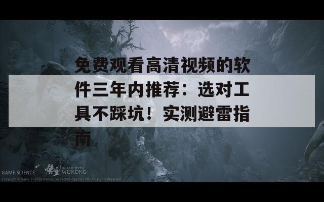 免费观看高清视频的软件三年内推荐：选对工具不踩坑！实测避雷指南
