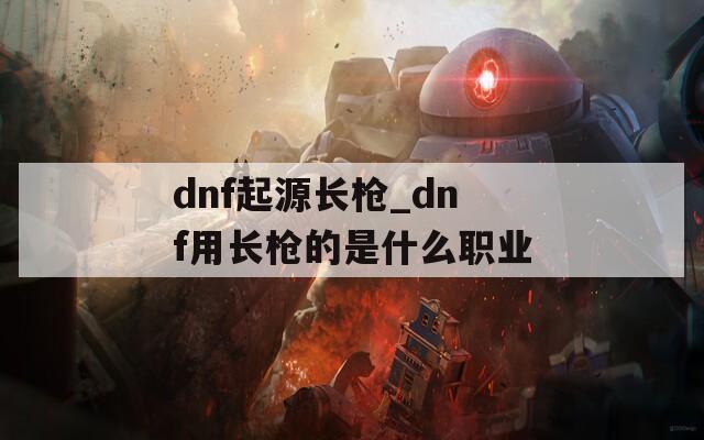 dnf起源长枪_dnf用长枪的是什么职业