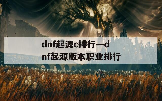 dnf起源c排行—dnf起源版本职业排行