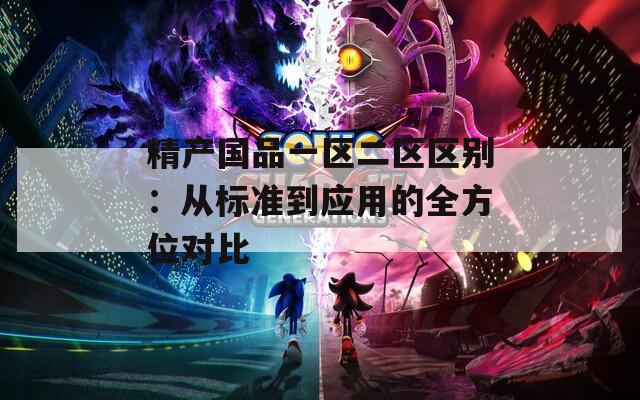 精产国品一区二区区别：从标准到应用的全方位对比
