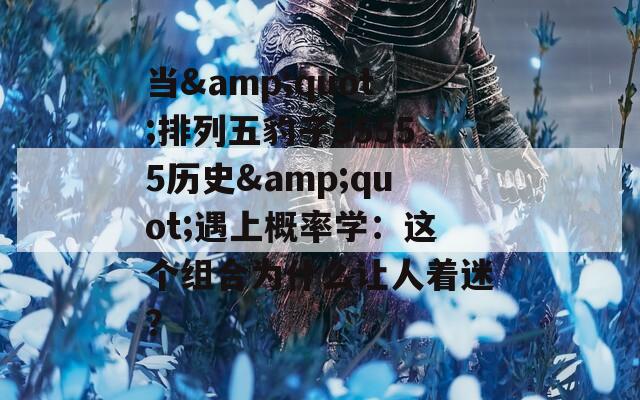当&quot;排列五豹子55555历史&quot;遇上概率学：这个组合为什么让人着迷？