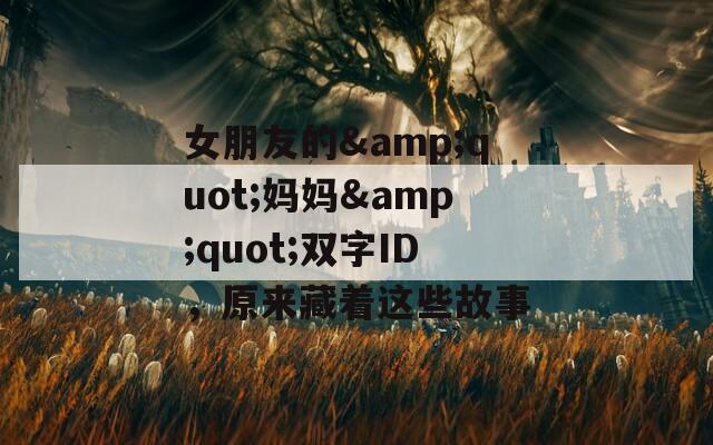 女朋友的&quot;妈妈&quot;双字ID，原来藏着这些故事