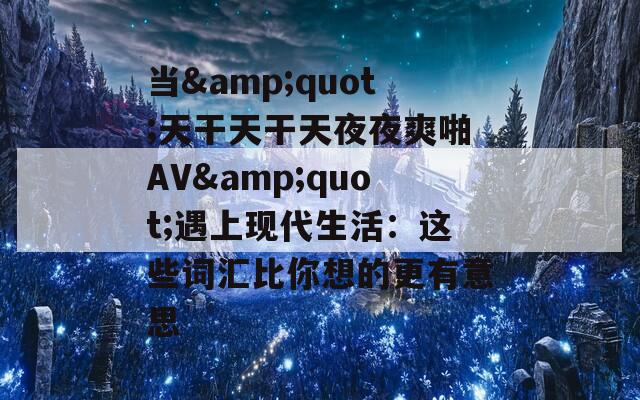 当&quot;天干天干天夜夜爽啪AV&quot;遇上现代生活：这些词汇比你想的更有意思