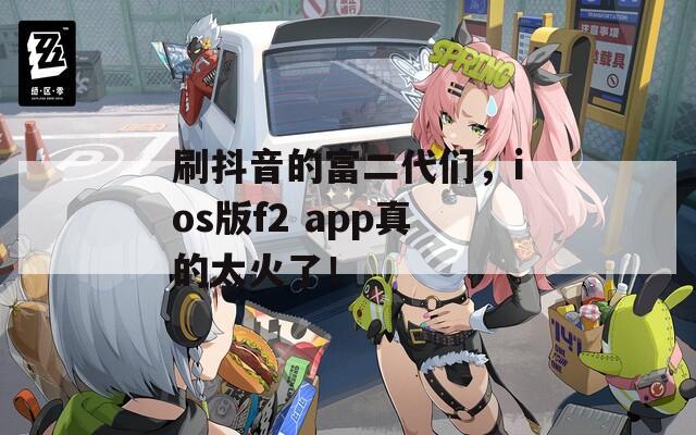 刷抖音的富二代们，ios版f2 app真的太火了！